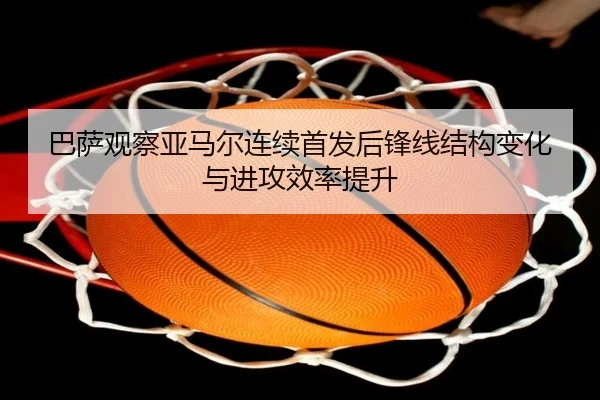 巴萨观察亚马尔连续首发后锋线结构变化与进攻效率提升