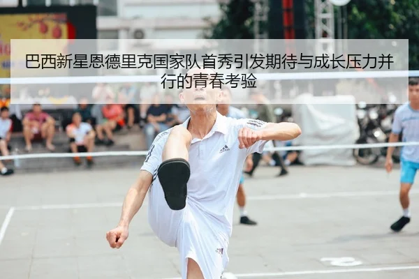 巴西新星恩德里克国家队首秀引发期待与成长压力并行的青春考验
