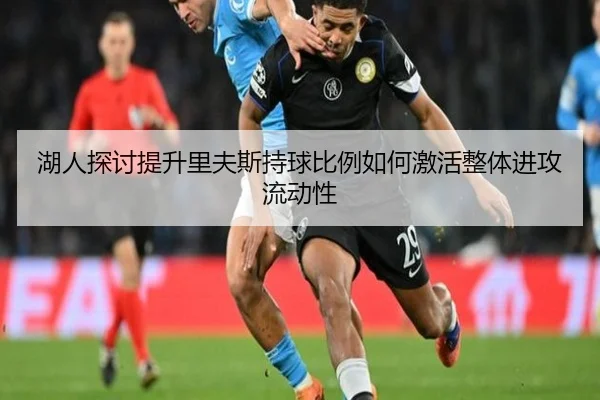 湖人探讨提升里夫斯持球比例如何激活整体进攻流动性