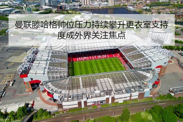 曼联滕哈格帅位压力持续攀升更衣室支持度成外界关注焦点