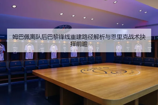 姆巴佩离队后巴黎锋线重建路径解析与恩里克战术抉择前瞻