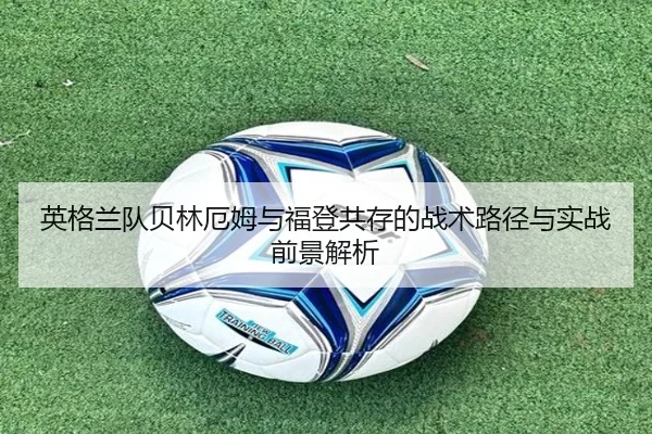 英格兰队贝林厄姆与福登共存的战术路径与实战前景解析
