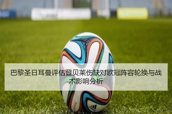 巴黎圣日耳曼评估登贝莱伤缺对欧冠阵容轮换与战术影响分析