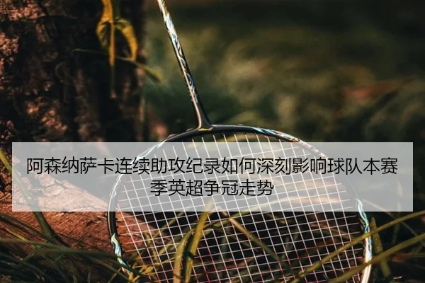 阿森纳萨卡连续助攻纪录如何深刻影响球队本赛季英超争冠走势