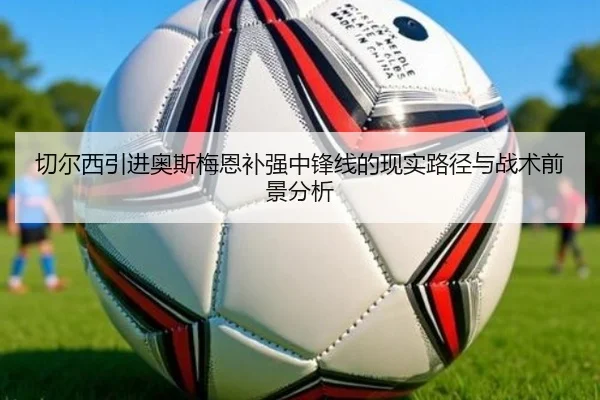 切尔西引进奥斯梅恩补强中锋线的现实路径与战术前景分析