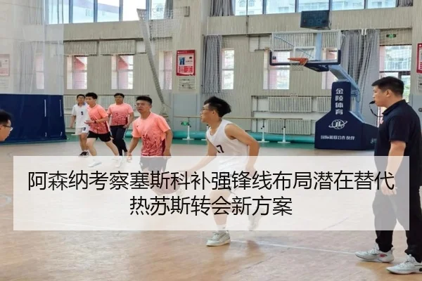 阿森纳考察塞斯科补强锋线布局潜在替代热苏斯转会新方案
