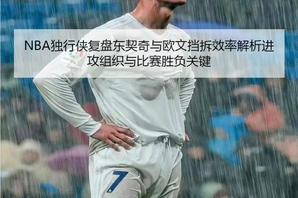NBA独行侠复盘东契奇与欧文挡拆效率解析进攻组织与比赛胜负关键
