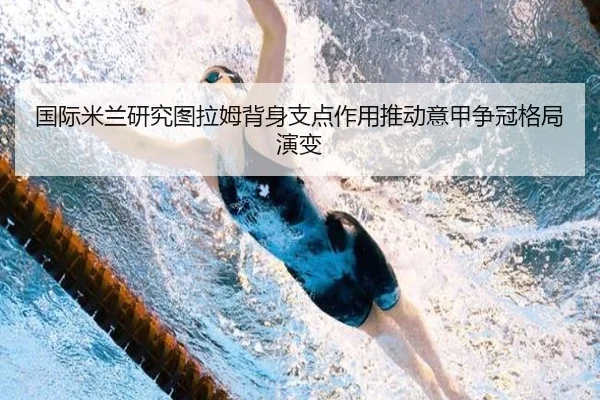 国际米兰研究图拉姆背身支点作用推动意甲争冠格局演变