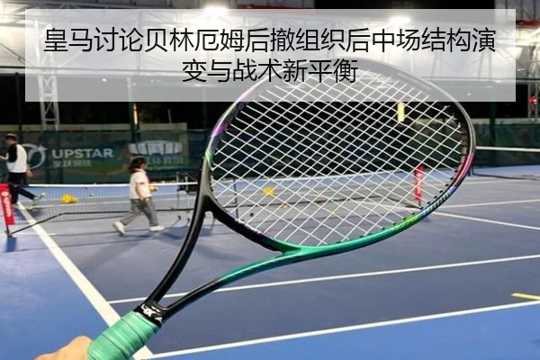 皇马讨论贝林厄姆后撤组织后中场结构演变与战术新平衡