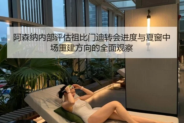 阿森纳内部评估祖比门迪转会进度与夏窗中场重建方向的全面观察