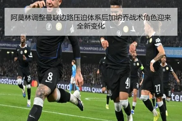 阿莫林调整曼联边路压迫体系后加纳乔战术角色迎来全新变化