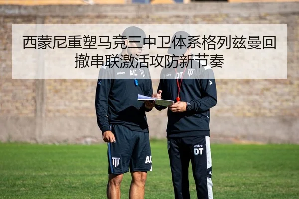 西蒙尼重塑马竞三中卫体系格列兹曼回撤串联激活攻防新节奏
